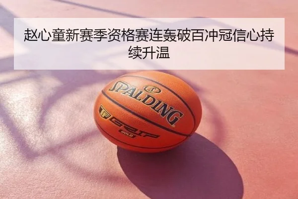 赵心童新赛季资格赛连轰破百冲冠信心持续升温