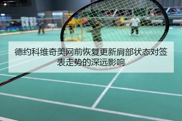 德约科维奇美网前恢复更新肩部状态对签表走势的深远影响