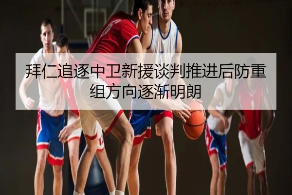 拜仁追逐中卫新援谈判推进后防重组方向逐渐明朗