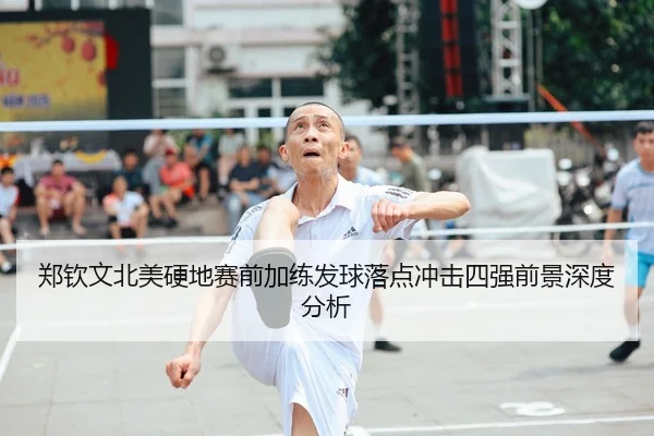 郑钦文北美硬地赛前加练发球落点冲击四强前景深度分析