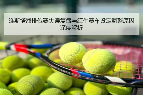维斯塔潘排位赛失误复盘与红牛赛车设定调整原因深度解析